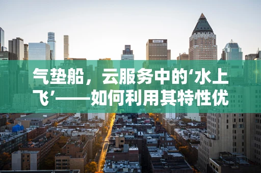 气垫船，云服务中的‘水上飞’——如何利用其特性优化物流运输？