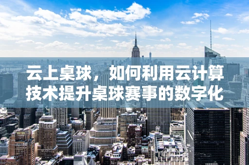 云上桌球，如何利用云计算技术提升桌球赛事的数字化体验？