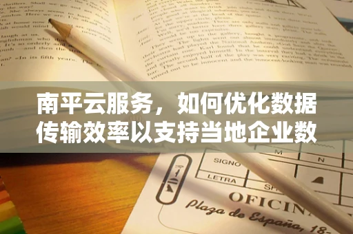 南平云服务，如何优化数据传输效率以支持当地企业数字化转型？