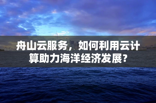 舟山云服务，如何利用云计算助力海洋经济发展？