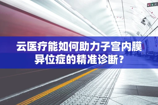 云医疗能如何助力子宫内膜异位症的精准诊断？