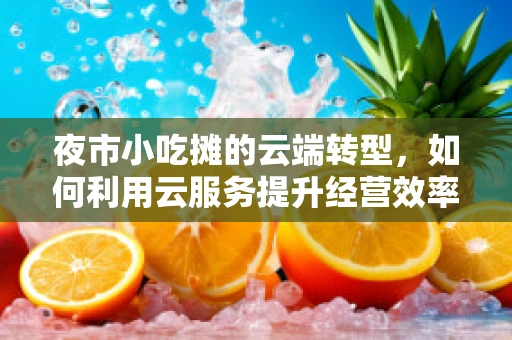 夜市小吃摊的云端转型，如何利用云服务提升经营效率？