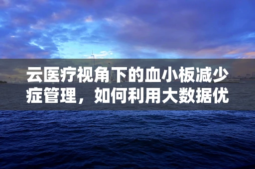 云医疗视角下的血小板减少症管理，如何利用大数据优化患者诊疗路径？