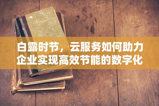 白露时节，云服务如何助力企业实现高效节能的数字化转型？