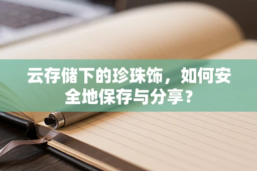 云存储下的珍珠饰，如何安全地保存与分享？