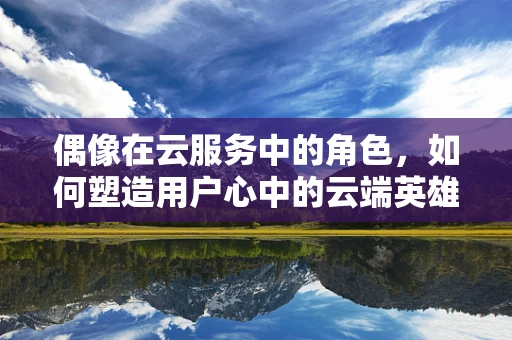 偶像在云服务中的角色，如何塑造用户心中的云端英雄？