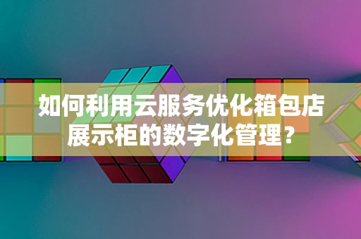 如何利用云服务优化箱包店展示柜的数字化管理？