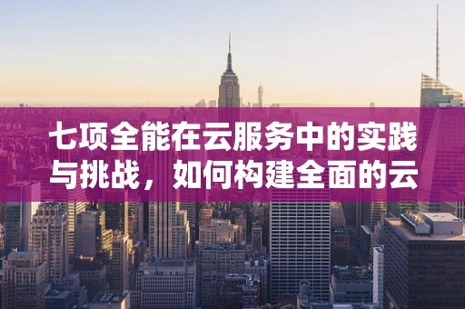 七项全能在云服务中的实践与挑战，如何构建全面的云解决方案？