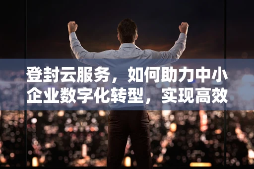 登封云服务，如何助力中小企业数字化转型，实现高效运维？