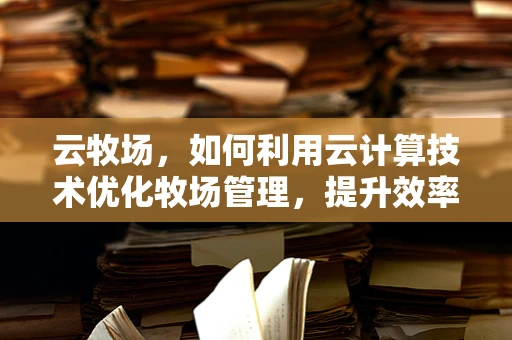 云牧场，如何利用云计算技术优化牧场管理，提升效率与可持续性？