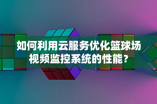 如何利用云服务优化篮球场视频监控系统的性能？