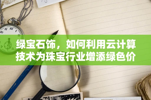 绿宝石饰，如何利用云计算技术为珠宝行业增添绿色价值？