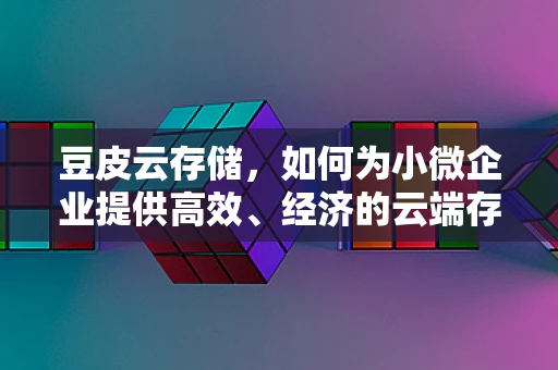 豆皮云存储，如何为小微企业提供高效、经济的云端存储解决方案？