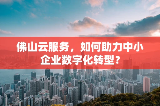 佛山云服务，如何助力中小企业数字化转型？