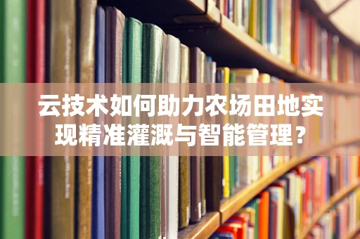 云技术如何助力农场田地实现精准灌溉与智能管理？