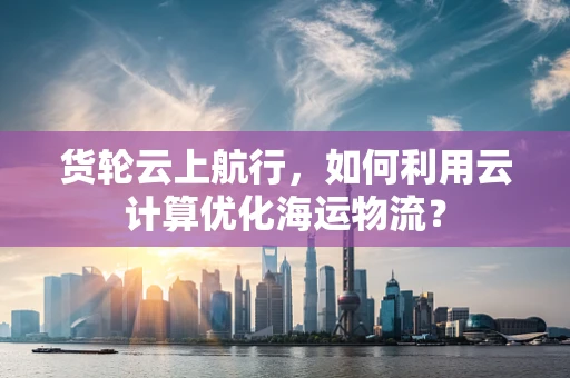 货轮云上航行，如何利用云计算优化海运物流？