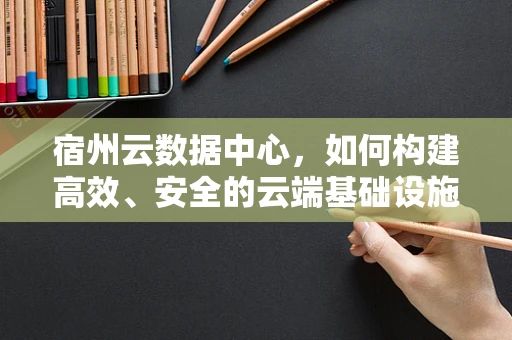 宿州云数据中心，如何构建高效、安全的云端基础设施？