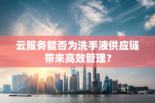 云服务能否为洗手液供应链带来高效管理？