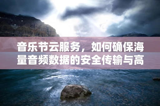 音乐节云服务，如何确保海量音频数据的安全传输与高效处理？