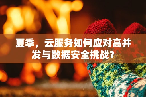 夏季，云服务如何应对高并发与数据安全挑战？