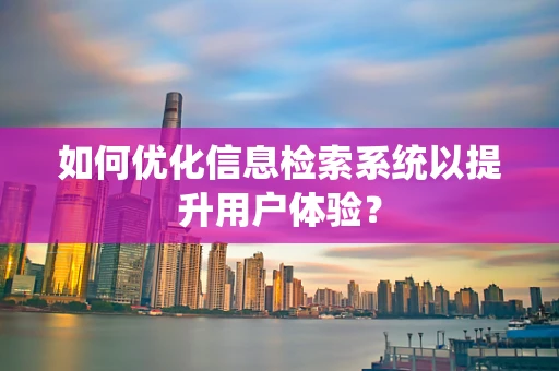 如何优化信息检索系统以提升用户体验？