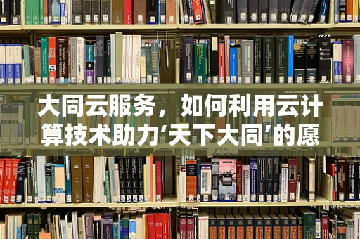 大同云服务，如何利用云计算技术助力‘天下大同’的愿景？