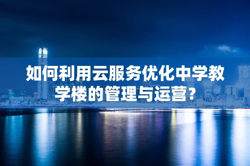 如何利用云服务优化中学教学楼的管理与运营？