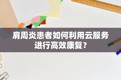 肩周炎患者如何利用云服务进行高效康复？