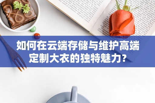 如何在云端存储与维护高端定制大衣的独特魅力？