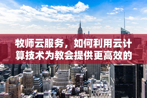 牧师云服务，如何利用云计算技术为教会提供更高效的数字解决方案？