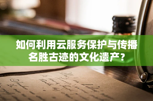 如何利用云服务保护与传播名胜古迹的文化遗产？