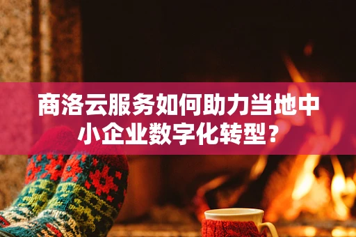 商洛云服务如何助力当地中小企业数字化转型？