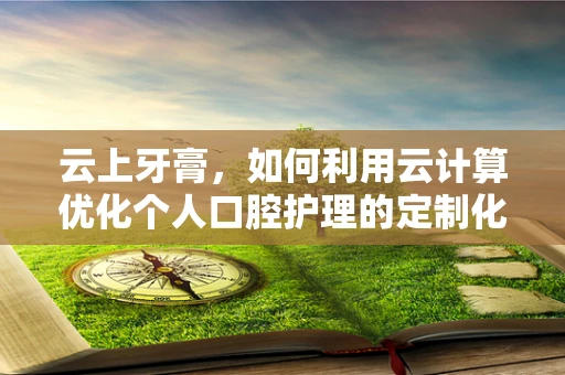 云上牙膏，如何利用云计算优化个人口腔护理的定制化体验？