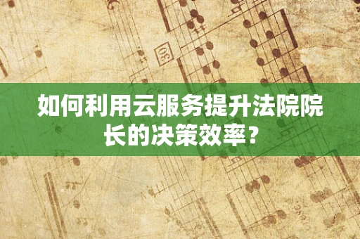 如何利用云服务提升法院院长的决策效率？