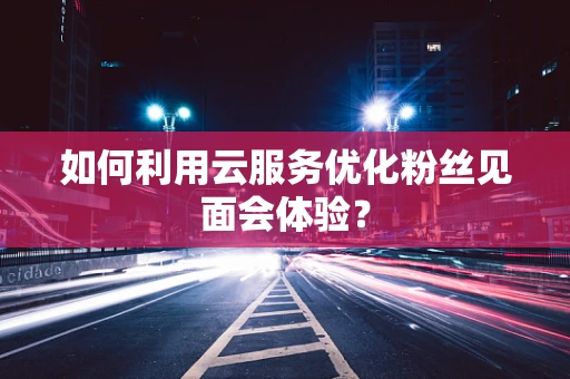 如何利用云服务优化粉丝见面会体验？