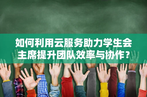 如何利用云服务助力学生会主席提升团队效率与协作？