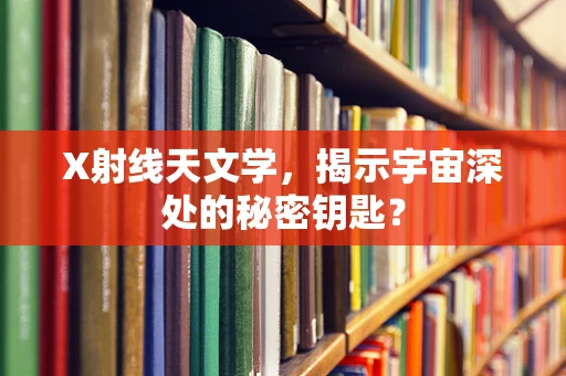 X射线天文学，揭示宇宙深处的秘密钥匙？