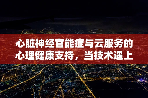 心脏神经官能症与云服务的心理健康支持，当技术遇上心理的挑战？