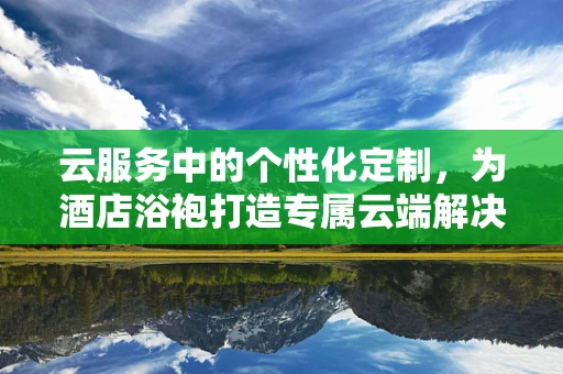 云服务中的个性化定制，为酒店浴袍打造专属云端解决方案