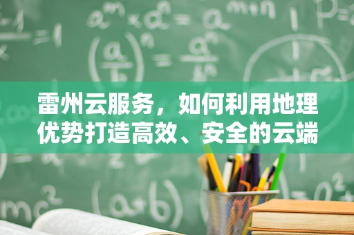 雷州云服务，如何利用地理优势打造高效、安全的云端解决方案？