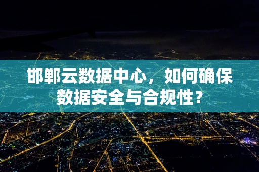 邯郸云数据中心，如何确保数据安全与合规性？