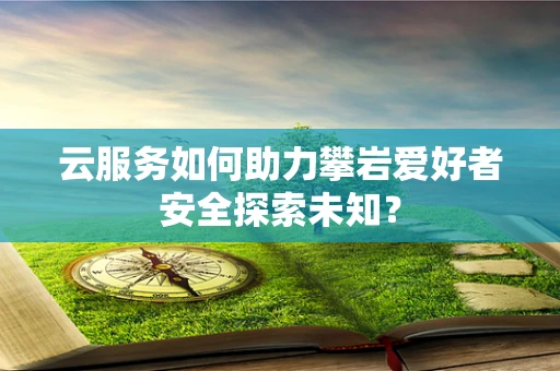 云服务如何助力攀岩爱好者安全探索未知？