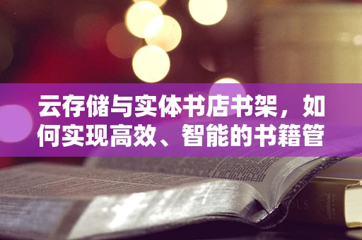 云存储与实体书店书架，如何实现高效、智能的书籍管理？